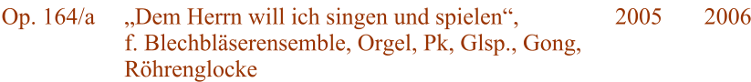 Op. 164/a  Dem Herrn will ich singen und spielen, f. Blechblserensemble, Orgel, Pk, Glsp., Gong, Rhrenglocke 2005 2006