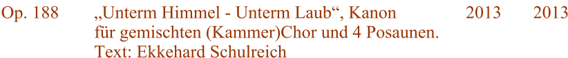 Op. 188 Unterm Himmel - Unterm Laub, Kanon fr gemischten (Kammer)Chor und 4 Posaunen. Text: Ekkehard Schulreich 2013 2013
