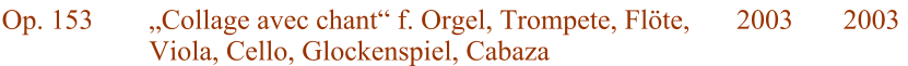 Op. 153 Collage avec chant f. Orgel, Trompete, Flte, Viola, Cello, Glockenspiel, Cabaza 2003  2003
