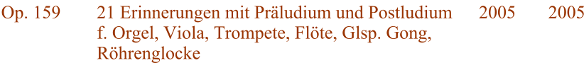 Op. 159 21 Erinnerungen mit Prludium und Postludium f. Orgel, Viola, Trompete, Flte, Glsp. Gong, Rhrenglocke 2005 2005